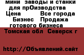 мини- заводы и станки для прОизводства  › Цена ­ 100 - Все города Бизнес » Продажа готового бизнеса   . Томская обл.,Северск г.